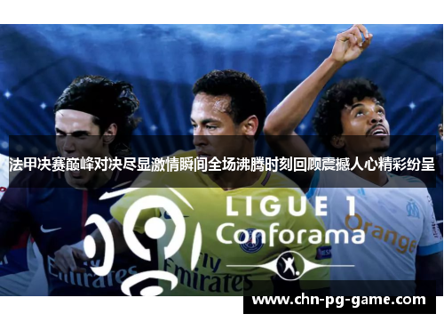 法甲决赛巅峰对决尽显激情瞬间全场沸腾时刻回顾震撼人心精彩纷呈